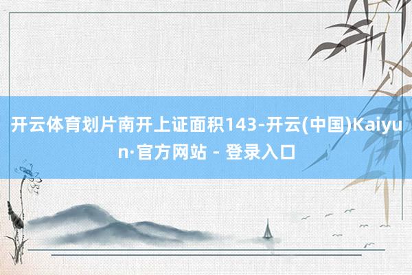 开云体育划片南开上证面积143-开云(中国)Kaiyun·官方网站 - 登录入口