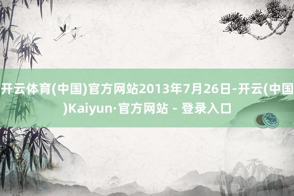开云体育(中国)官方网站2013年7月26日-开云(中国)Kaiyun·官方网站 - 登录入口