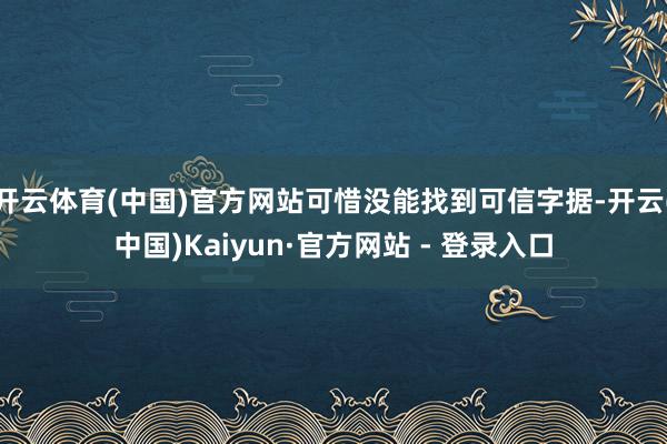 开云体育(中国)官方网站可惜没能找到可信字据-开云(中国)Kaiyun·官方网站 - 登录入口