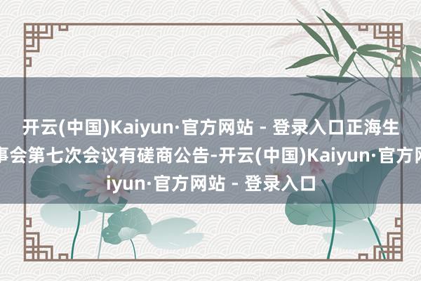 开云(中国)Kaiyun·官方网站 - 登录入口正海生物：第四届董事会第七次会议有磋商公告-开云(中国)Kaiyun·官方网站 - 登录入口