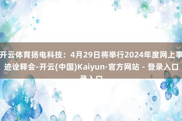 开云体育扬电科技：4月29日将举行2024年度网上事迹诠释会-开云(中国)Kaiyun·官方网站 - 登录入口