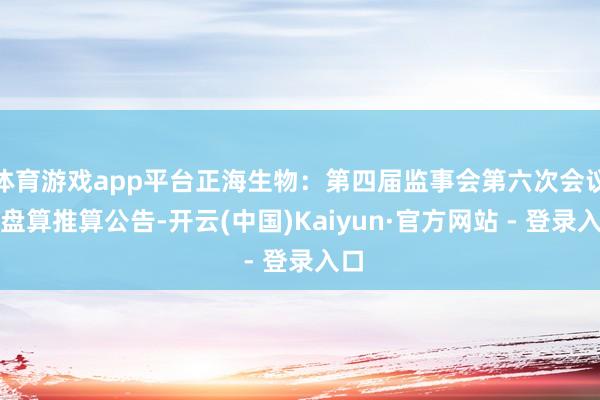 体育游戏app平台正海生物：第四届监事会第六次会议有盘算推算公告-开云(中国)Kaiyun·官方网站 - 登录入口