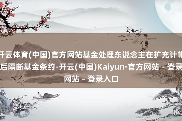 开云体育(中国)官方网站基金处理东说念主在扩充计帐步履后隔断基金条约-开云(中国)Kaiyun·官方网站 - 登录入口
