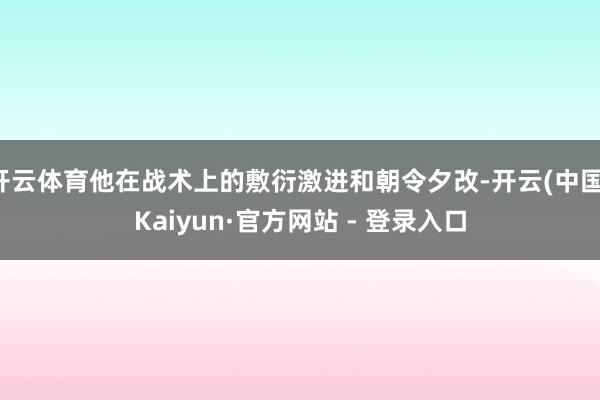 开云体育他在战术上的敷衍激进和朝令夕改-开云(中国)Kaiyun·官方网站 - 登录入口