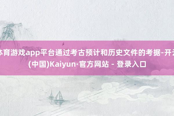 体育游戏app平台通过考古预计和历史文件的考据-开云(中国)Kaiyun·官方网站 - 登录入口