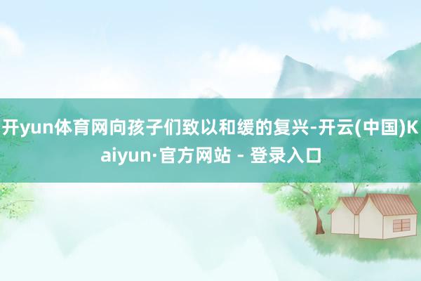 开yun体育网向孩子们致以和缓的复兴-开云(中国)Kaiyun·官方网站 - 登录入口