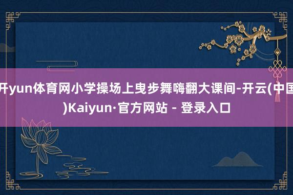 开yun体育网小学操场上曳步舞嗨翻大课间-开云(中国)Kaiyun·官方网站 - 登录入口