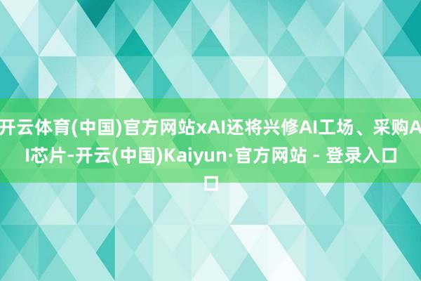 开云体育(中国)官方网站xAI还将兴修AI工场、采购AI芯片-开云(中国)Kaiyun·官方网站 - 登录入口