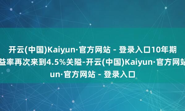 开云(中国)Kaiyun·官方网站 - 登录入口10年期好意思债收益率再次来到4.5%关隘-开云(中国)Kaiyun·官方网站 - 登录入口
