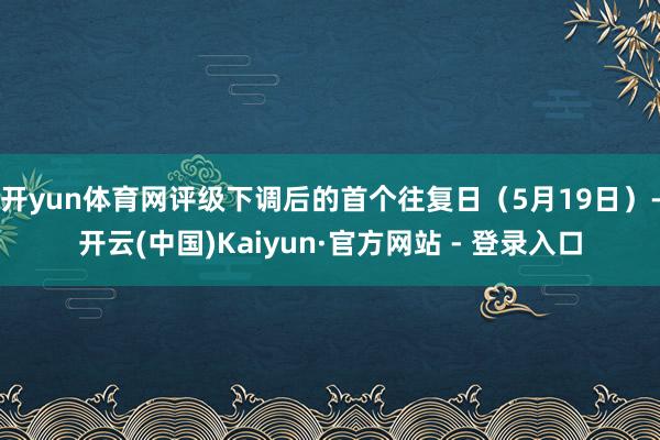 开yun体育网评级下调后的首个往复日（5月19日）-开云(中国)Kaiyun·官方网站 - 登录入口