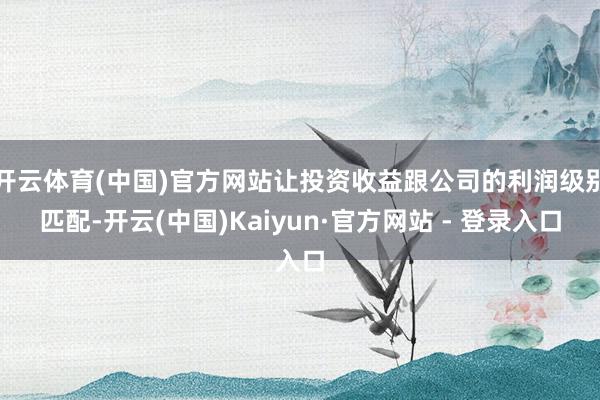 开云体育(中国)官方网站让投资收益跟公司的利润级别匹配-开云(中国)Kaiyun·官方网站 - 登录入口