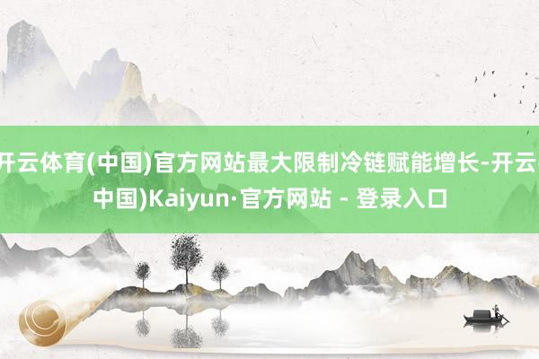 开云体育(中国)官方网站最大限制冷链赋能增长-开云(中国)Kaiyun·官方网站 - 登录入口