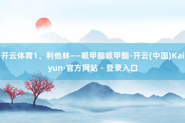 开云体育1、利他林——哌甲酯哌甲酯-开云(中国)Kaiyun·官方网站 - 登录入口