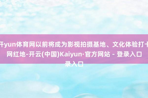 开yun体育网以前将成为影视拍摄基地、文化体验打卡网红地-开云(中国)Kaiyun·官方网站 - 登录入口