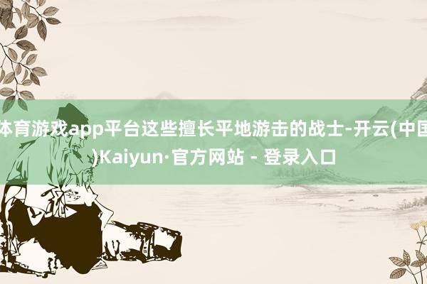 体育游戏app平台这些擅长平地游击的战士-开云(中国)Kaiyun·官方网站 - 登录入口