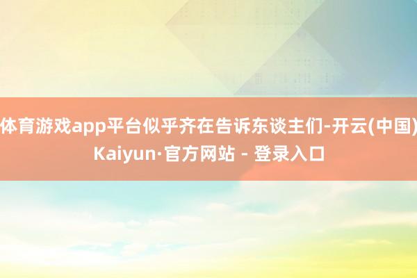 体育游戏app平台似乎齐在告诉东谈主们-开云(中国)Kaiyun·官方网站 - 登录入口
