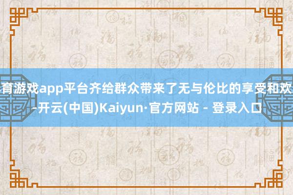 体育游戏app平台齐给群众带来了无与伦比的享受和欢乐-开云(中国)Kaiyun·官方网站 - 登录入口