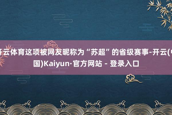 开云体育这项被网友昵称为“苏超”的省级赛事-开云(中国)Kaiyun·官方网站 - 登录入口