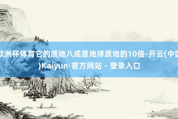 欧洲杯体育它的质地八成是地球质地的10倍-开云(中国)Kaiyun·官方网站 - 登录入口