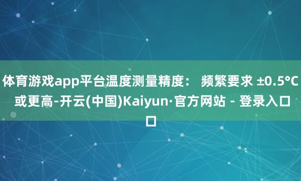 体育游戏app平台温度测量精度： 频繁要求 ±0.5°C 或更高-开云(中国)Kaiyun·官方网站 - 登录入口