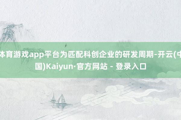 体育游戏app平台为匹配科创企业的研发周期-开云(中国)Kaiyun·官方网站 - 登录入口