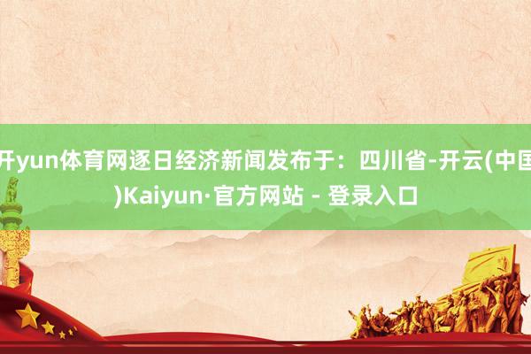 开yun体育网逐日经济新闻发布于：四川省-开云(中国)Kaiyun·官方网站 - 登录入口