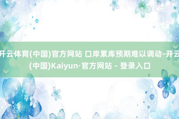 开云体育(中国)官方网站 口岸累库预期难以调动-开云(中国)Kaiyun·官方网站 - 登录入口