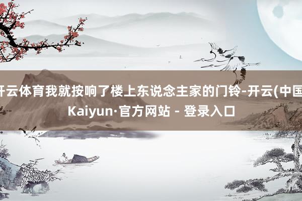 开云体育我就按响了楼上东说念主家的门铃-开云(中国)Kaiyun·官方网站 - 登录入口