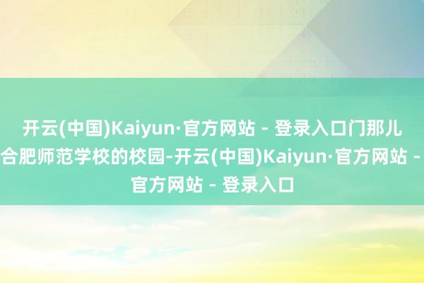 开云(中国)Kaiyun·官方网站 - 登录入口门那儿应该是原合肥师范学校的校园-开云(中国)Kaiyun·官方网站 - 登录入口