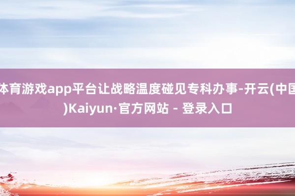 体育游戏app平台让战略温度碰见专科办事-开云(中国)Kaiyun·官方网站 - 登录入口