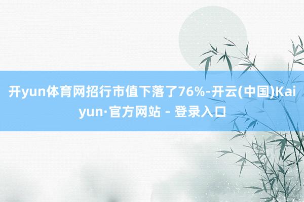 开yun体育网招行市值下落了76%-开云(中国)Kaiyun·官方网站 - 登录入口