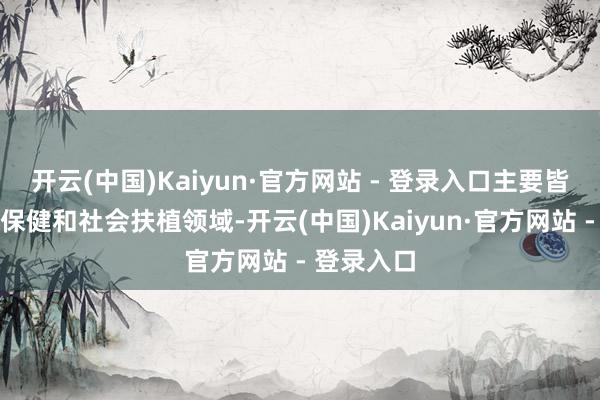 开云(中国)Kaiyun·官方网站 - 登录入口主要皆集在医疗保健和社会扶植领域-开云(中国)Kaiyun·官方网站 - 登录入口