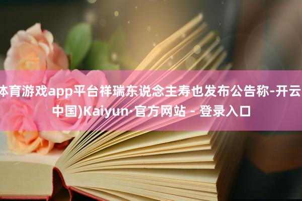 体育游戏app平台祥瑞东说念主寿也发布公告称-开云(中国)Kaiyun·官方网站 - 登录入口