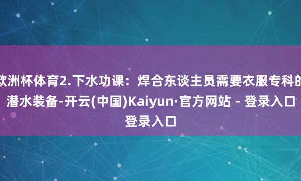 欧洲杯体育2.下水功课:焊合东谈主员需要衣服专科的潜水装备-开云(中国)Kaiyun·官方网站 - 登录入口