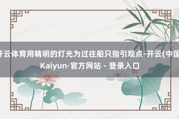 开云体育用精明的灯光为过往船只指引观点-开云(中国)Kaiyun·官方网站 - 登录入口