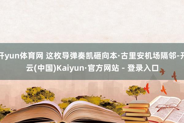 开yun体育网 这枚导弹奏凯砸向本·古里安机场隔邻-开云(中国)Kaiyun·官方网站 - 登录入口