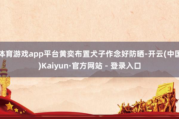 体育游戏app平台黄奕布置犬子作念好防晒-开云(中国)Kaiyun·官方网站 - 登录入口