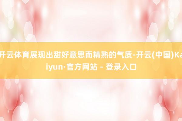 开云体育展现出甜好意思而精熟的气质-开云(中国)Kaiyun·官方网站 - 登录入口