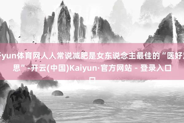 开yun体育网人人常说减肥是女东说念主最佳的“医好意思”-开云(中国)Kaiyun·官方网站 - 登录入口