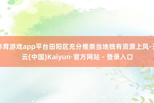 体育游戏app平台田阳区充分推崇当地独有资源上风-开云(中国)Kaiyun·官方网站 - 登录入口