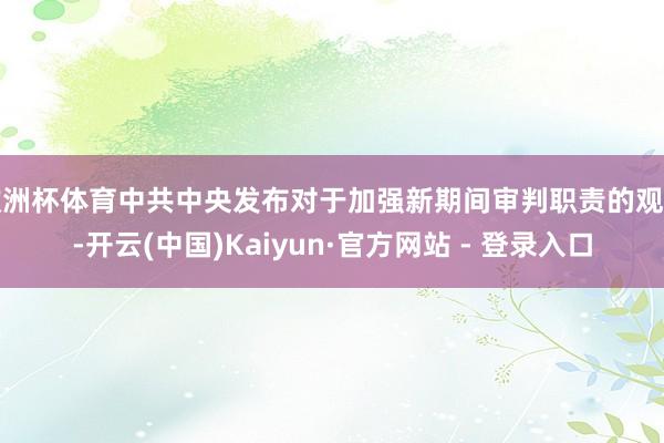 欧洲杯体育中共中央发布对于加强新期间审判职责的观点-开云(中国)Kaiyun·官方网站 - 登录入口