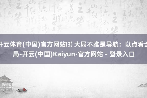 开云体育(中国)官方网站⑶ 大局不雅是导航：以点看全局-开云(中国)Kaiyun·官方网站 - 登录入口