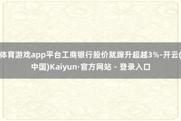 体育游戏app平台工商银行股价就蹿升超越3%-开云(中国)Kaiyun·官方网站 - 登录入口