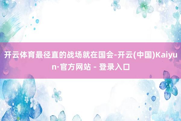开云体育最径直的战场就在国会-开云(中国)Kaiyun·官方网站 - 登录入口