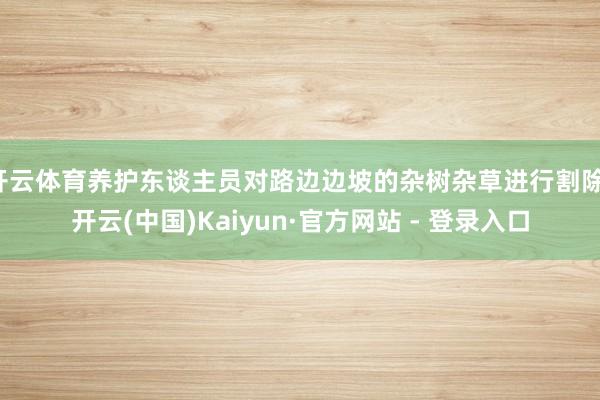 开云体育养护东谈主员对路边边坡的杂树杂草进行割除-开云(中国)Kaiyun·官方网站 - 登录入口