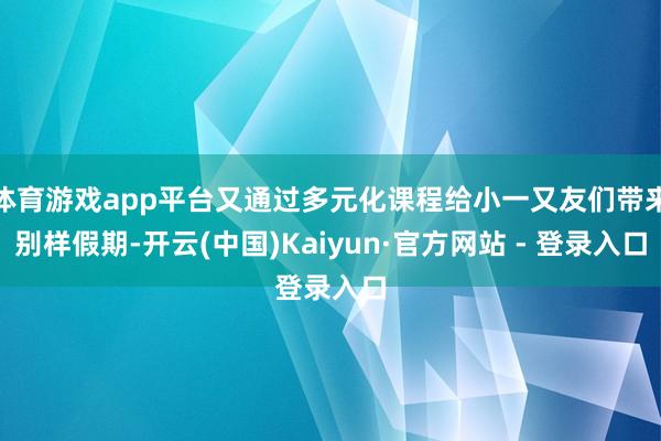 体育游戏app平台又通过多元化课程给小一又友们带来别样假期-开云(中国)Kaiyun·官方网站 - 登录入口