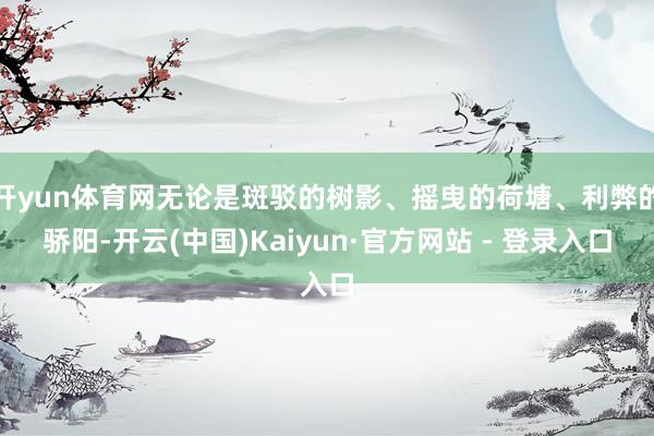 开yun体育网无论是斑驳的树影、摇曳的荷塘、利弊的骄阳-开云(中国)Kaiyun·官方网站 - 登录入口