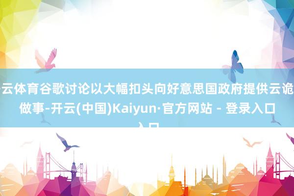 开云体育谷歌讨论以大幅扣头向好意思国政府提供云诡计做事-开云(中国)Kaiyun·官方网站 - 登录入口