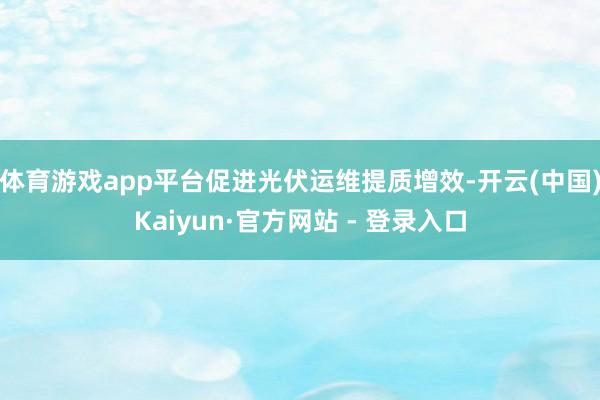 体育游戏app平台促进光伏运维提质增效-开云(中国)Kaiyun·官方网站 - 登录入口