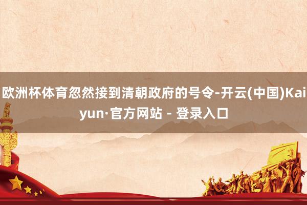 欧洲杯体育忽然接到清朝政府的号令-开云(中国)Kaiyun·官方网站 - 登录入口